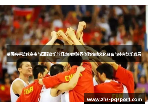 姚明携手篮球赛事与国际音乐节打造创新跨界体验推动文化融合与体育娱乐发展