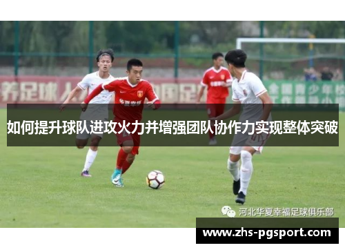 如何提升球队进攻火力并增强团队协作力实现整体突破 如何提升球队进攻火力并增强团队协作力实现整体突破