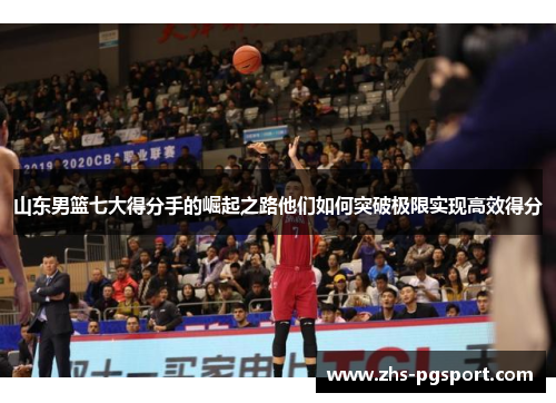 山东男篮七大得分手的崛起之路他们如何突破极限实现高效得分 山东男篮七大得分手的崛起之路他们如何突破极限实现高效得分