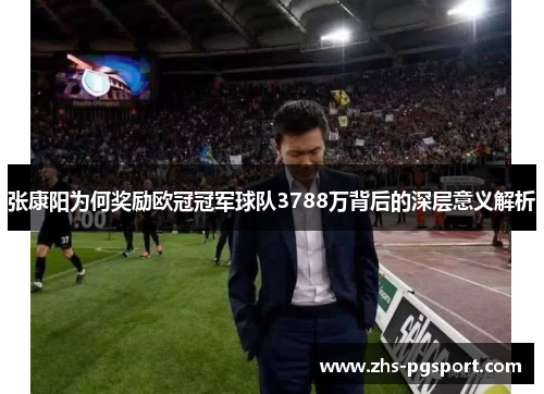 张康阳为何奖励欧冠冠军球队3788万背后的深层意义解析