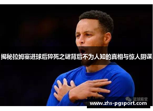 揭秘拉姆塞进球后猝死之谜背后不为人知的真相与惊人阴谋