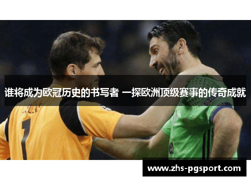 谁将成为欧冠历史的书写者 一探欧洲顶级赛事的传奇成就