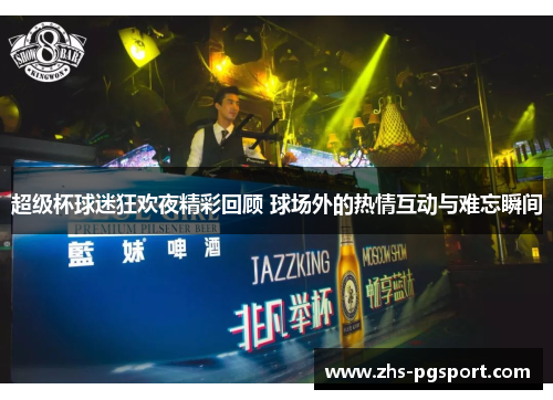 超级杯球迷狂欢夜精彩回顾 球场外的热情互动与难忘瞬间
