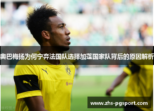 奥巴梅扬为何宁弃法国队选择加蓬国家队背后的原因解析