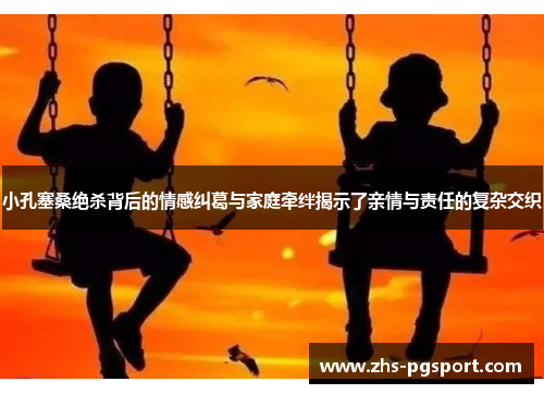 小孔塞桑绝杀背后的情感纠葛与家庭牵绊揭示了亲情与责任的复杂交织